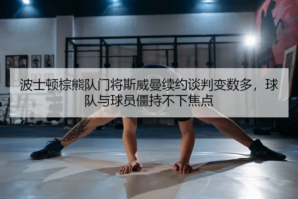 波士顿棕熊队门将斯威曼续约谈判变数多，球队与球员僵持不下焦点